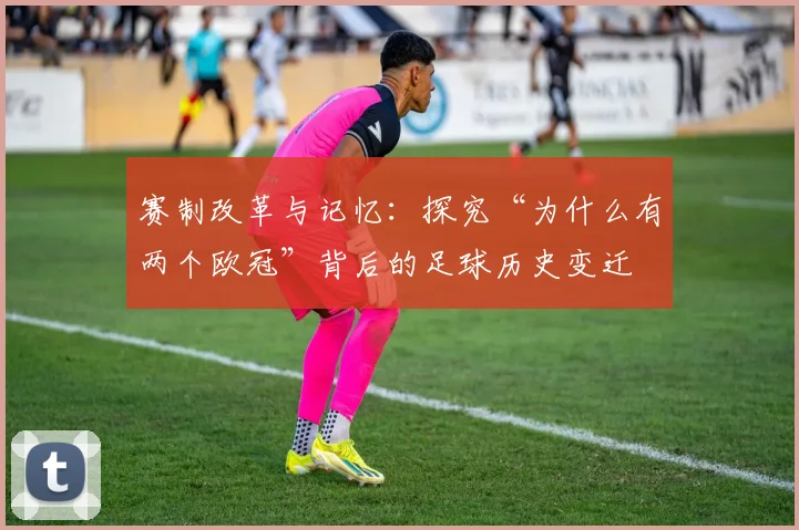 赛制改革与记忆：探究“为什么有两个欧冠”背后的足球历史变迁