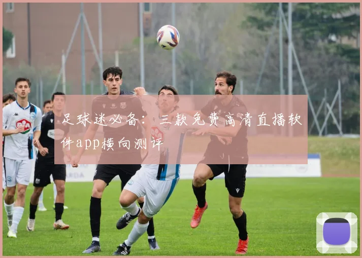 足球迷必备:三款免费高清直播软件app横向测评