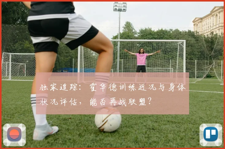 独家追踪：霍华德训练近况与身体状况评估，能否再战联盟？