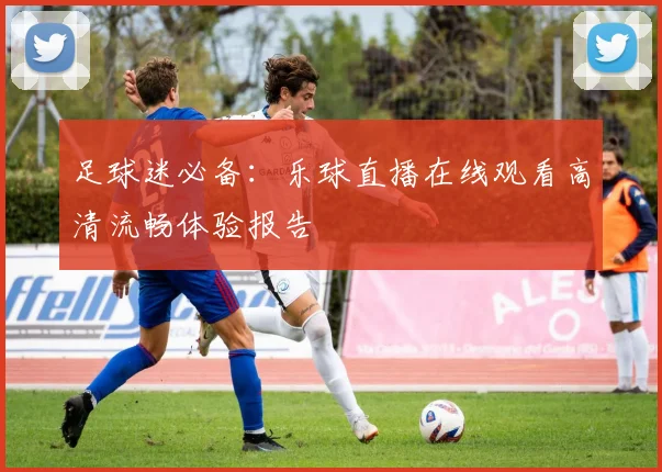 足球迷必备:乐球直播在线观看高清流畅体验报告