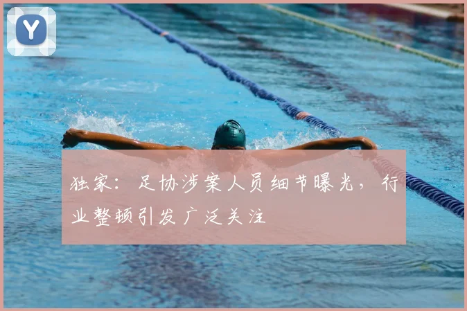 独家：足协涉案人员细节曝光，行业整顿引发广泛关注