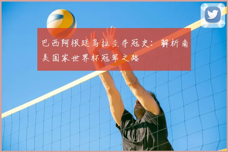 巴西阿根廷乌拉圭夺冠史：解析南美国家世界杯冠军之路