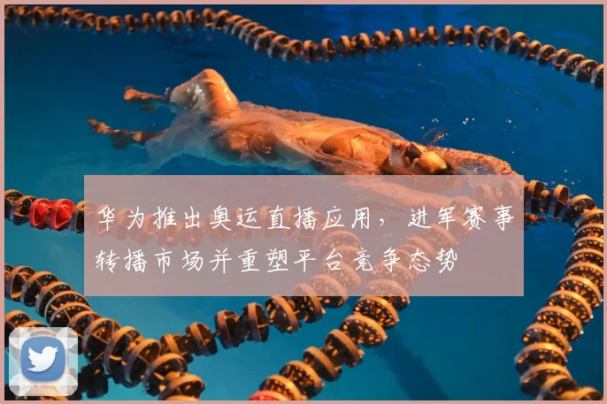 华为推出奥运直播应用，进军赛事转播市场并重塑平台竞争态势