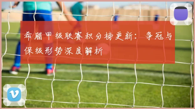 希腊甲级联赛积分榜更新：争冠与保级形势深度解析