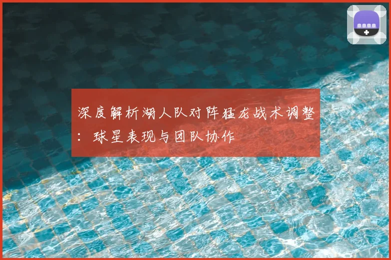 深度解析湖人队对阵猛龙战术调整:球星表现与团队协作