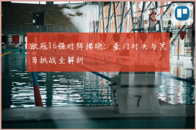 欧冠16强对阵揭晓：豪门对决与黑马挑战全解析