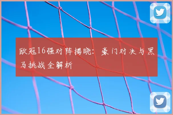 欧冠16强对阵揭晓：豪门对决与黑马挑战全解析