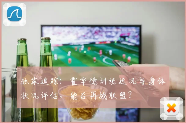 独家追踪：霍华德训练近况与身体状况评估，能否再战联盟？